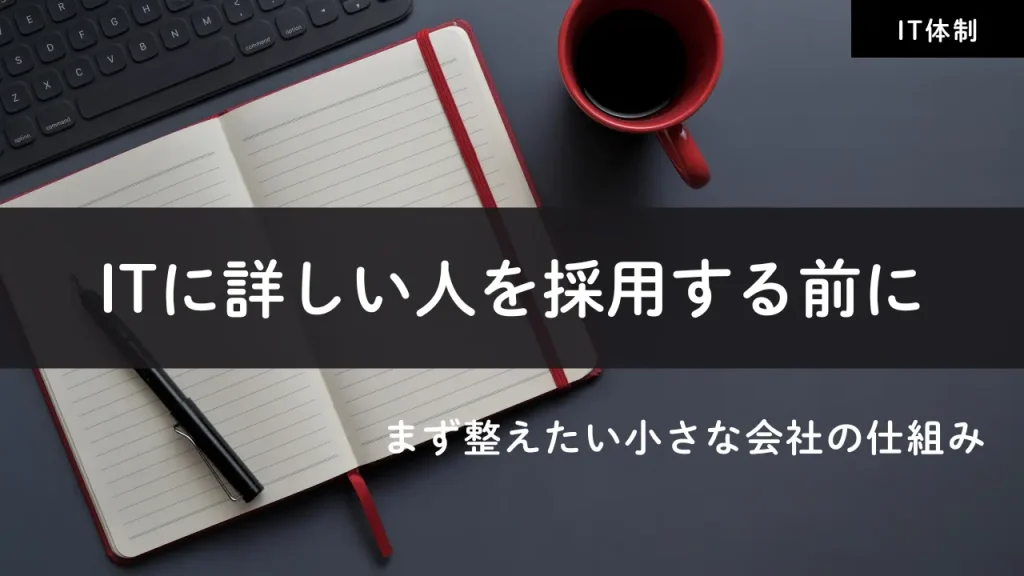 ITに詳しい人を採用する前に、まず整えたい会社の仕組み