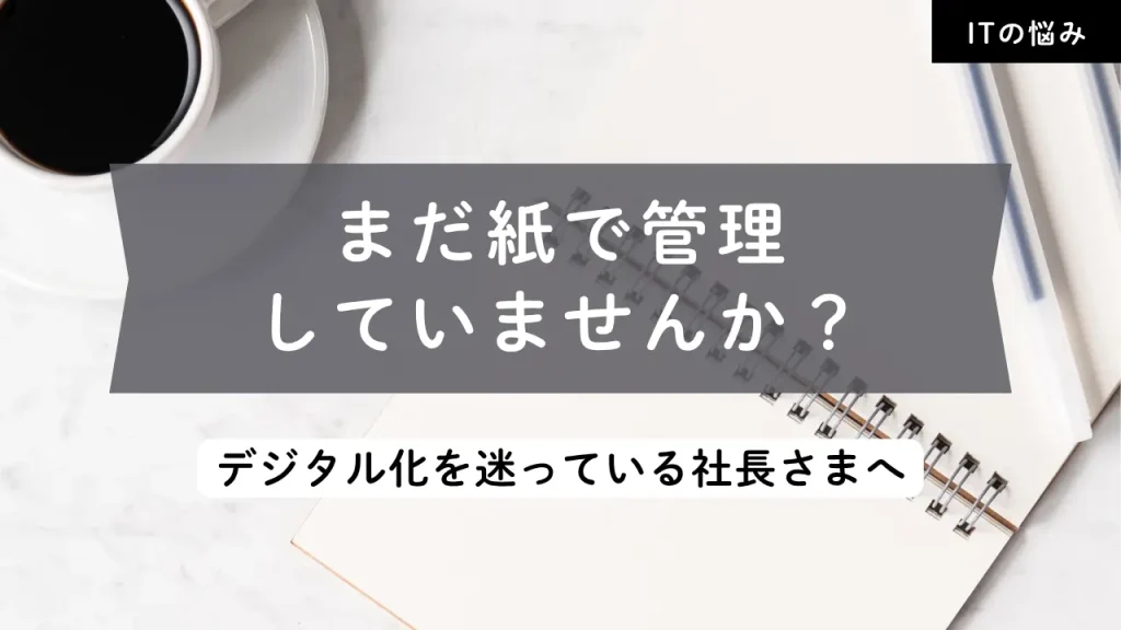 まだ紙で管理していませんか？