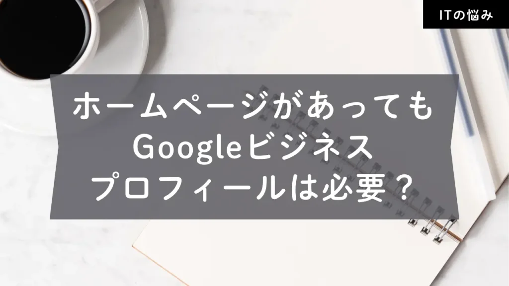 ホームページがあってもGoogleビジネスプロフィールは必要？