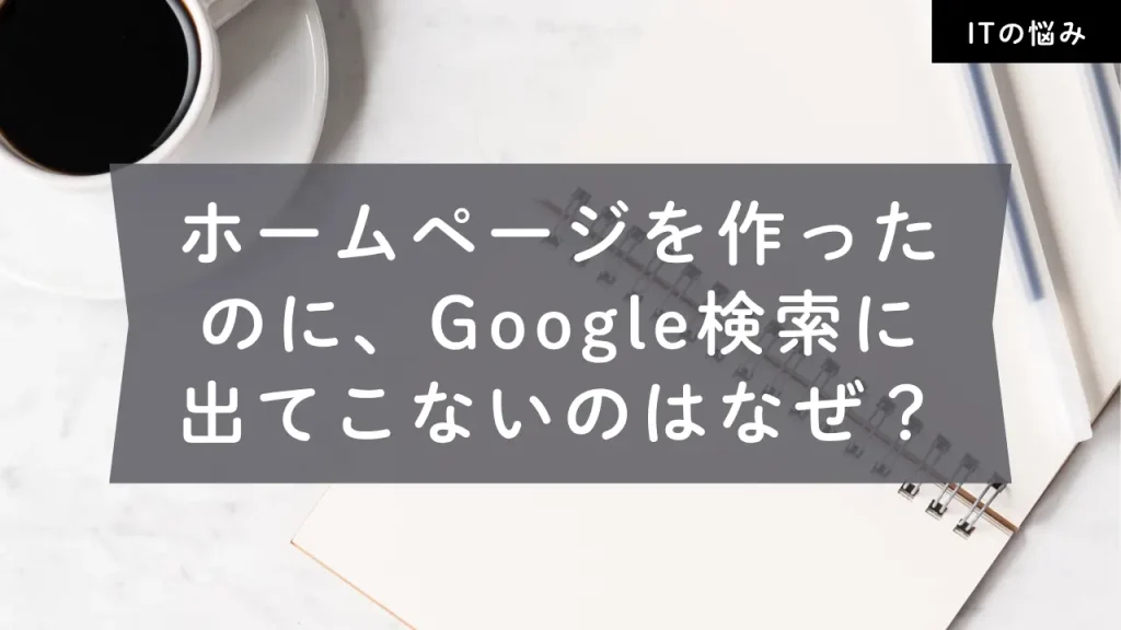 ホームページを作ったのにGoogle検索に出てこないのはなぜ？
