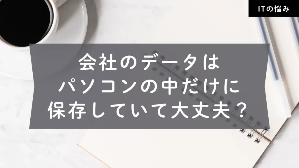 会社のデータをパソコンの中だけに保存していて大丈夫かを考えるITの悩みの記事